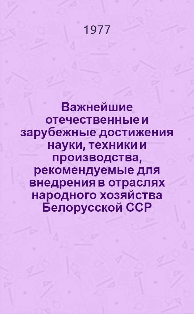 Важнейшие отечественные и зарубежные достижения науки, техники и производства, рекомендуемые для внедрения в отраслях народного хозяйства Белорусской ССР : (Докл.)