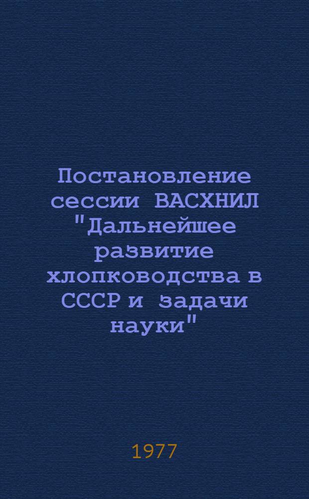 Постановление сессии ВАСХНИЛ "Дальнейшее развитие хлопководства в СССР и задачи науки". Ташкент, 12-14 сент. 1977 г. : Проект