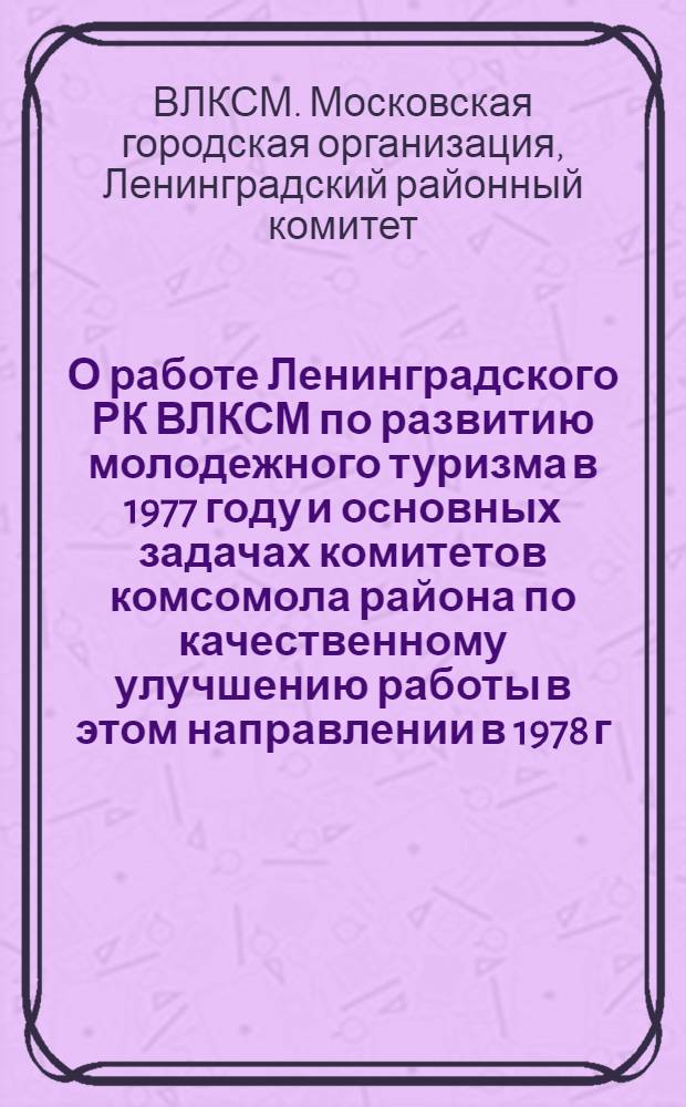 О работе Ленинградского РК ВЛКСМ по развитию молодежного туризма в 1977 году и основных задачах комитетов комсомола района по качественному улучшению работы в этом направлении в 1978 г. : Выписка из протокола № 105 заседания бюро Ленигр. РК ВЛКСМ 21 дек. 1977 г
