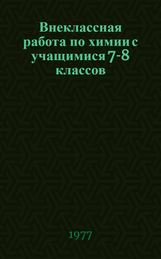 Внеклассная работа по химии с учащимися 7-8 классов : Метод. рекомендации учителям восьмилет. и сред. школ
