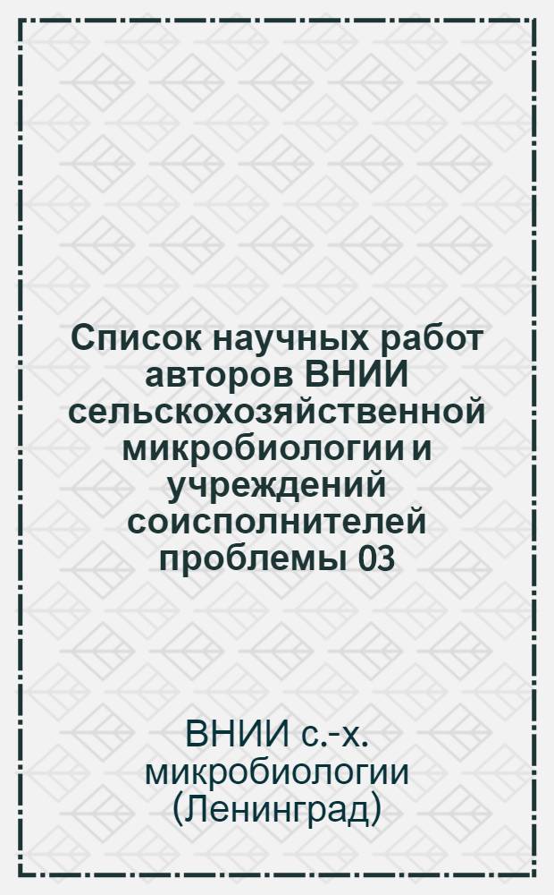 Список научных работ авторов ВНИИ сельскохозяйственной микробиологии и учреждений соисполнителей проблемы 03.03., опубликованных и подготовленных к печати в 1976 году : Указ. лит