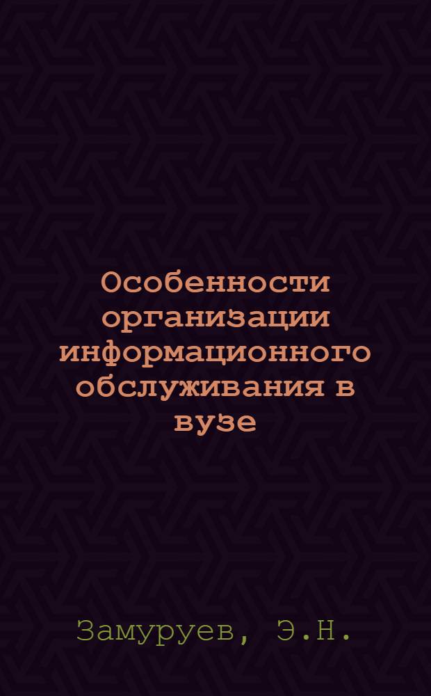 Особенности организации информационного обслуживания в вузе : Докл. на второй науч.-техн. конф. "Роль научно-техн. информации в повышении эффективности и качества науч.-исслед., опытно-конструкт., проектных и производств. работ" (г. Москва, март 1977 г.)