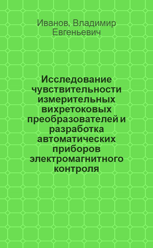 Исследование чувствительности измерительных вихретоковых преобразователей и разработка автоматических приборов электромагнитного контроля : Автореф. дис. на соиск. учен. степени канд. техн. наук : (05.11.05)
