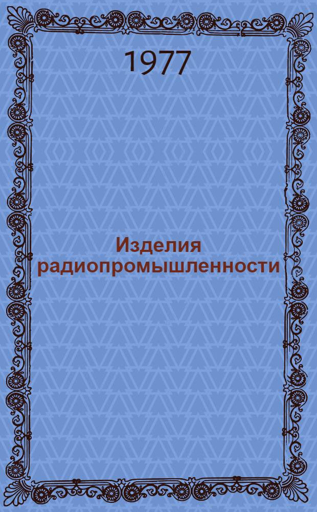 Изделия радиопромышленности : Каталог : Номенклатурный справочник на 1977 год : Т. 1-