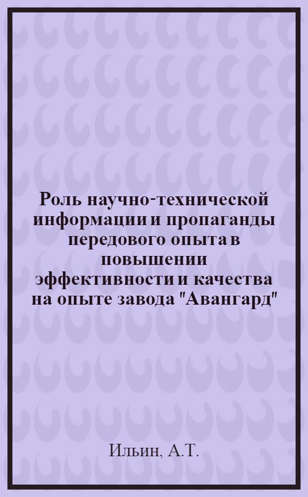 Роль научно-технической информации и пропаганды передового опыта в повышении эффективности и качества на опыте завода "Авангард" : Докл. на второй науч.-техн. конф. "Роль науч.-техн. информации в повышении эффективности и качества науч.-исслед., опытно-конструкт., проектных и произв. работ". Москва, март 1977