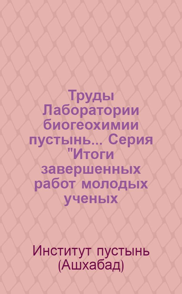 Труды Лаборатории биогеохимии пустынь... Серия "Итоги завершенных работ молодых ученых, аспирантов и стажеров Лаборатории"