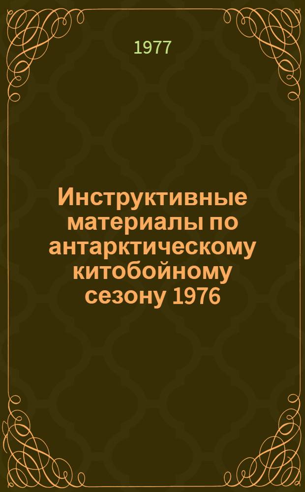 Инструктивные материалы по антарктическому китобойному сезону 1976/77 г. : (По данным Бюро междунар. китобойной статистики и другим иностр. источникам) : Утв. 29/VIII 1977 г