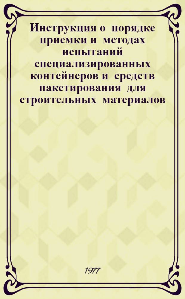 Инструкция о порядке приемки и методах испытаний специализированных контейнеров и средств пакетирования для строительных материалов, изделий и конструкций : (ВСН 25-77) : Утв. Главленинградстроем 23.05.77 : Срок введ. 01.11.77