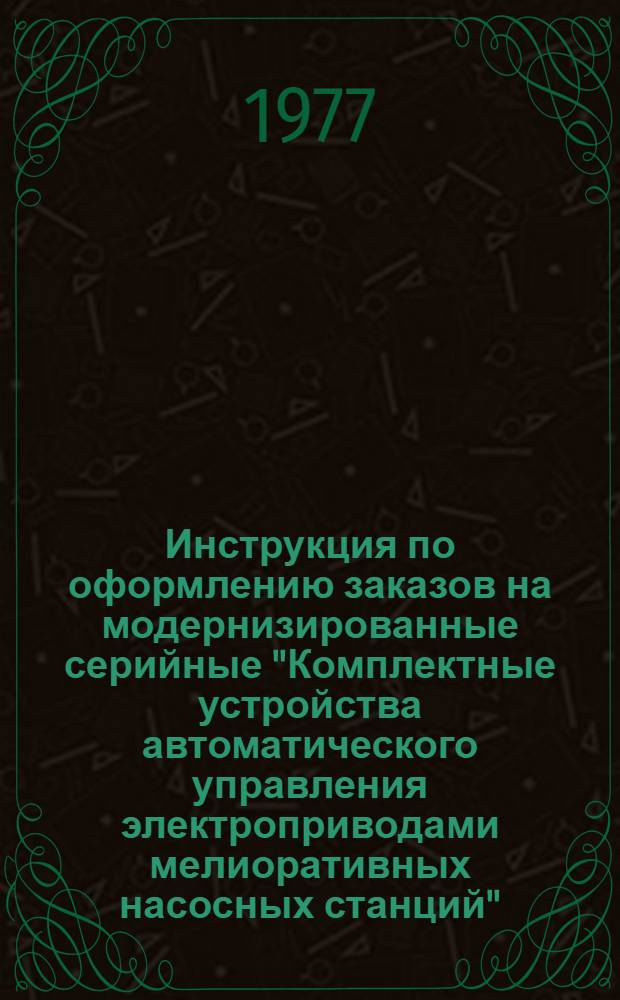 Инструкция по оформлению заказов на модернизированные серийные "Комплектные устройства автоматического управления электроприводами мелиоративных насосных станций" : ОЯЛ.143.001 : Срок введ. 10.06.1977 г. : Утв. 30/III-1977 г