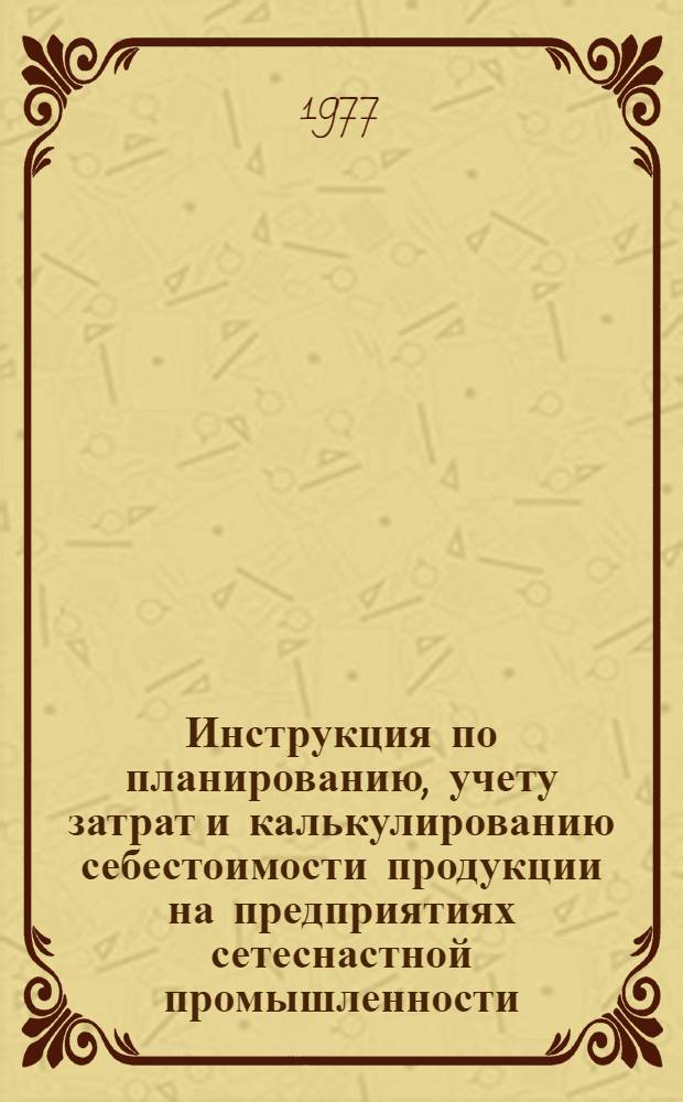 Инструкция по планированию, учету затрат и калькулированию себестоимости продукции на предприятиях сетеснастной промышленности : Утв. 22/IV 1977
