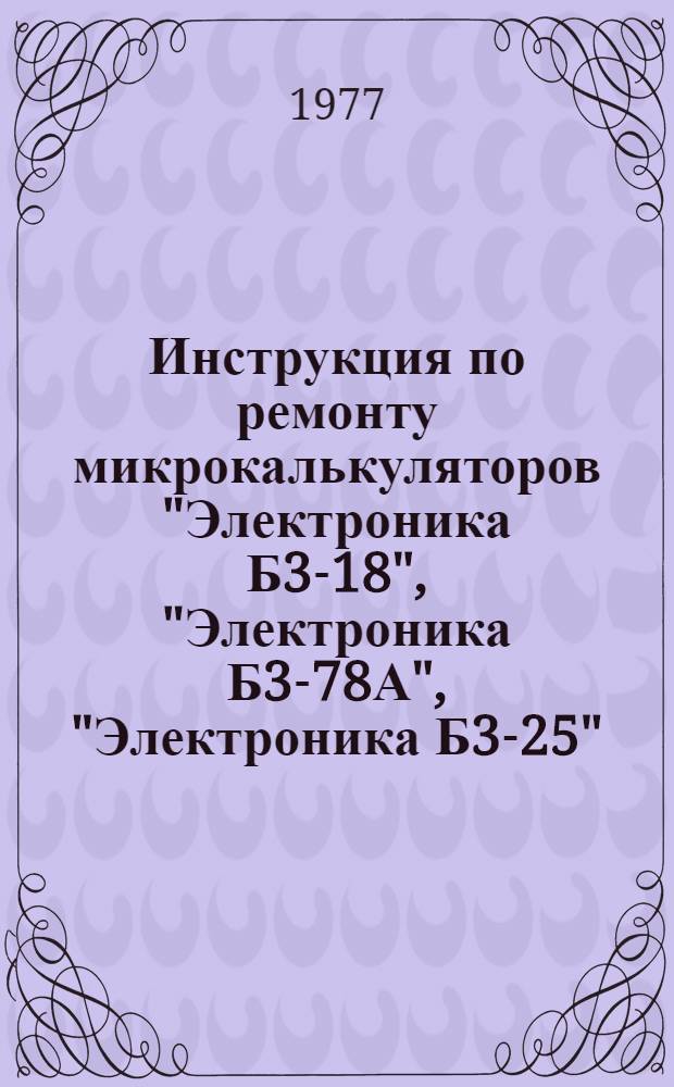 Инструкция по ремонту микрокалькуляторов "Электроника Б3-18", "Электроника Б3-78А", "Электроника Б3-25", Электроника Б3-25А"
