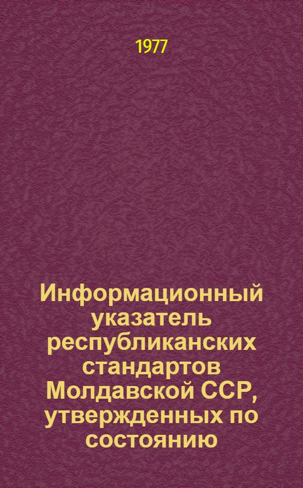 Информационный указатель республиканских стандартов Молдавской ССР, утвержденных по состоянию... ... на 1.10.77 г.