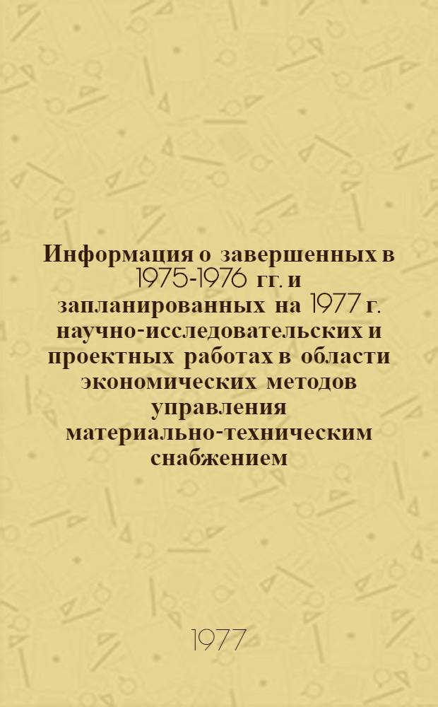 Информация о завершенных в 1975-1976 гг. и запланированных на 1977 г. научно-исследовательских и проектных работах в области экономических методов управления материально-техническим снабжением