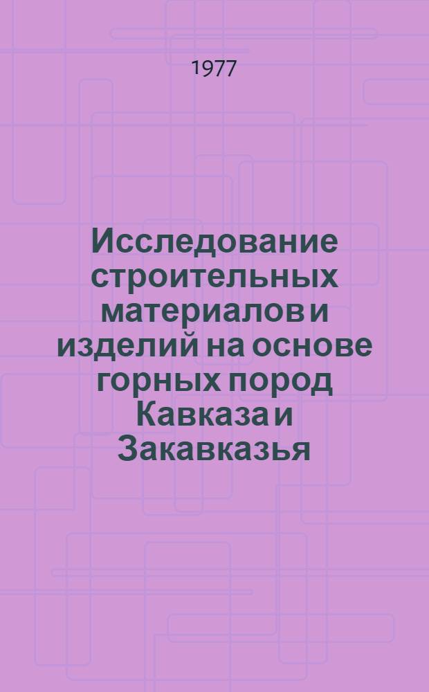 Исследование строительных материалов и изделий на основе горных пород Кавказа и Закавказья : Сборник статей