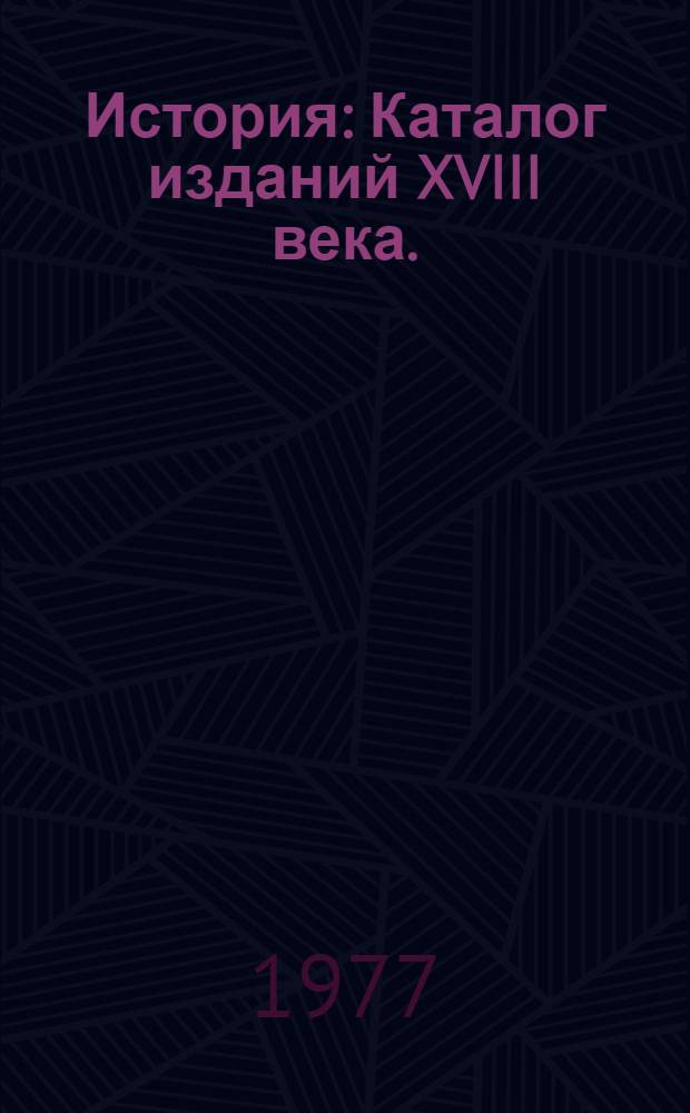 История : Каталог изданий XVIII века. (1725-1800)