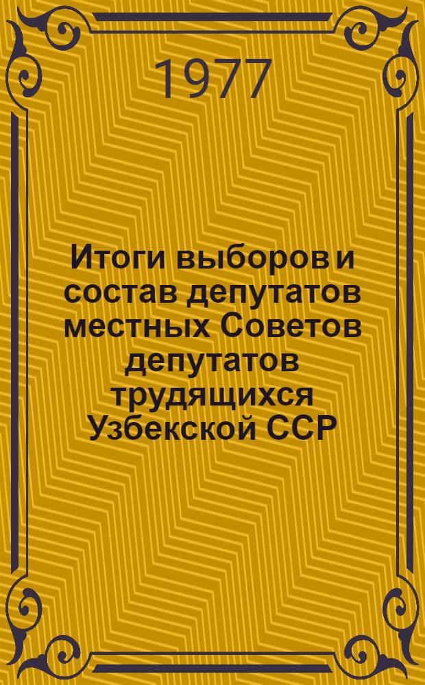 Итоги выборов и состав депутатов местных Советов депутатов трудящихся Узбекской ССР.. : (Стат. сборник). ... 1977 г.
