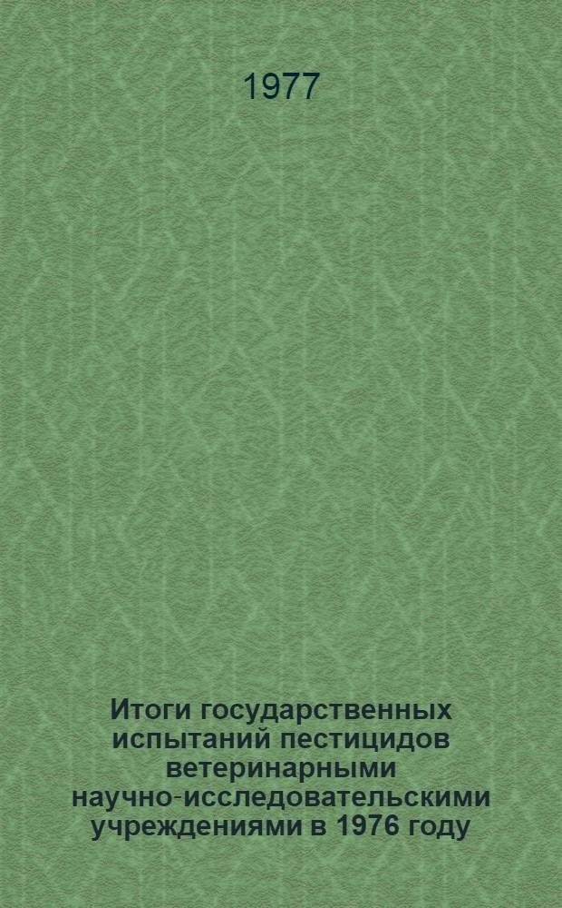 Итоги государственных испытаний пестицидов ветеринарными научно-исследовательскими учреждениями в 1976 году : (Материалы XVII Пленума Госкомиссии)