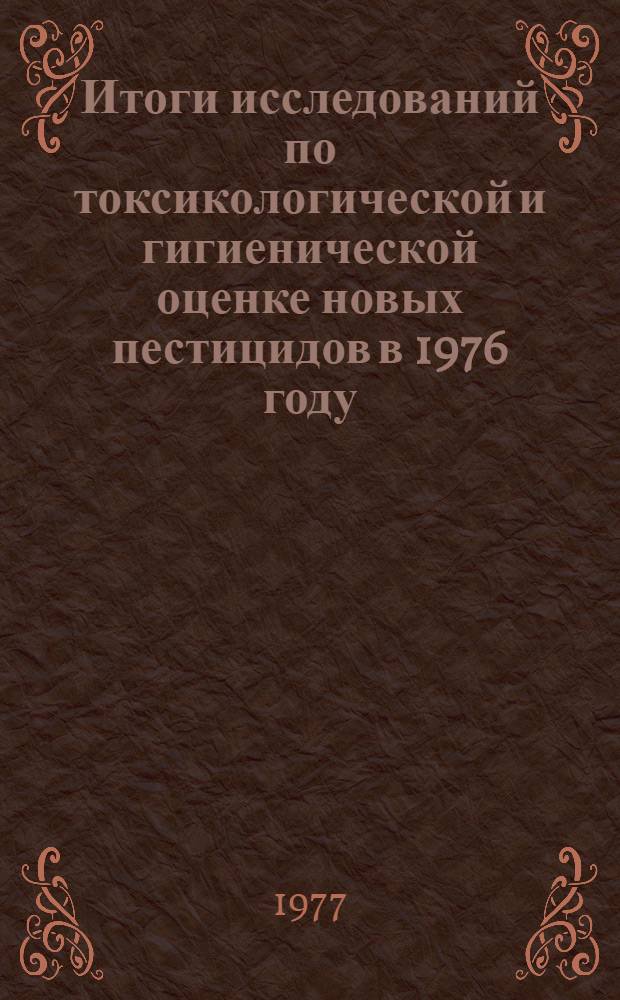 Итоги исследований по токсикологической и гигиенической оценке новых пестицидов в 1976 году : (Материалы к 17-му Пленуму Госкомиссии. 25-27 мая 1977 г.)