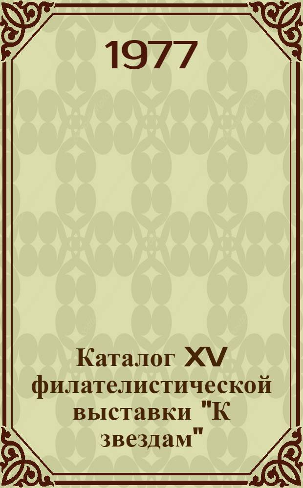 Каталог XV филателистической выставки "К звездам" : (Посвящена Дню космонавтики и 20-летию со дня запуска первого в мире сов. искусств. спутника Земли). 10-18 апр. 1977 г
