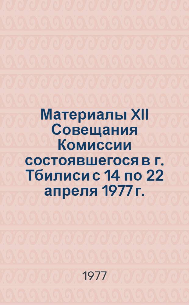 Материалы XII Совещания Комиссии состоявшегося в г. Тбилиси с 14 по 22 апреля 1977 г.