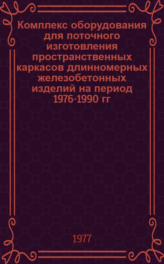 Комплекс оборудования для поточного изготовления пространственных каркасов длинномерных железобетонных изделий на период 1976-1990 гг. : (КС-21-7)