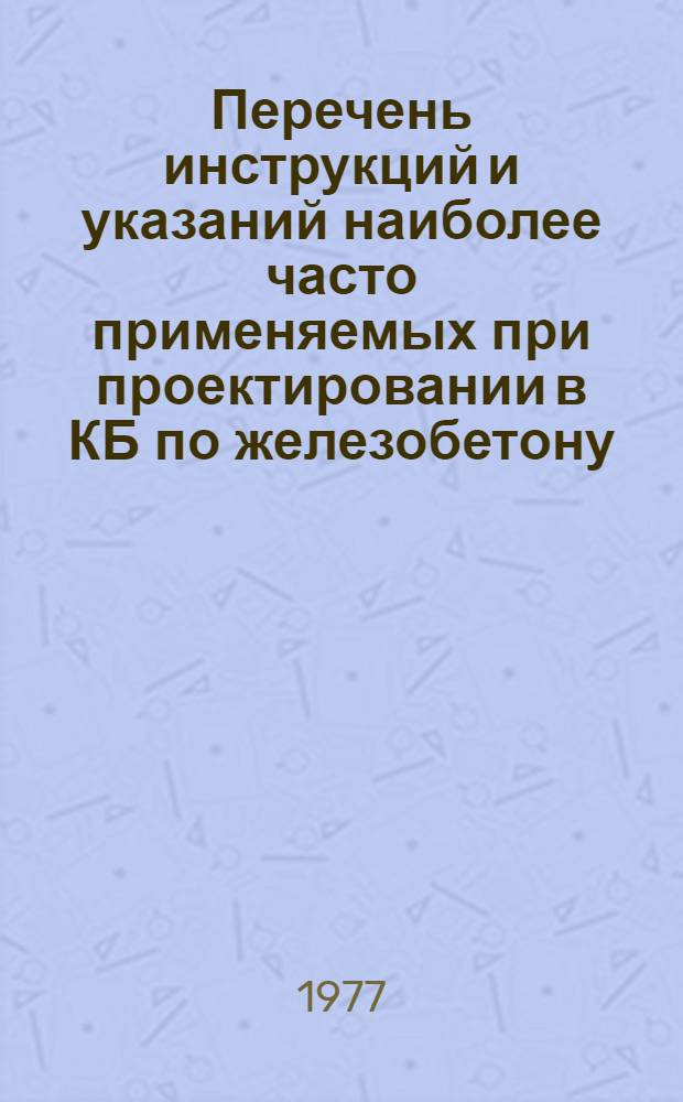 Перечень инструкций и указаний [наиболее часто применяемых при проектировании в КБ по железобетону] : (По состоянию на 1 ноября 1977 г.)