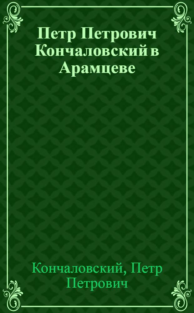 Петр Петрович Кончаловский в Арамцеве : Посвящено столетию со дня рождения П.П. Кончаловского : Каталог выставки