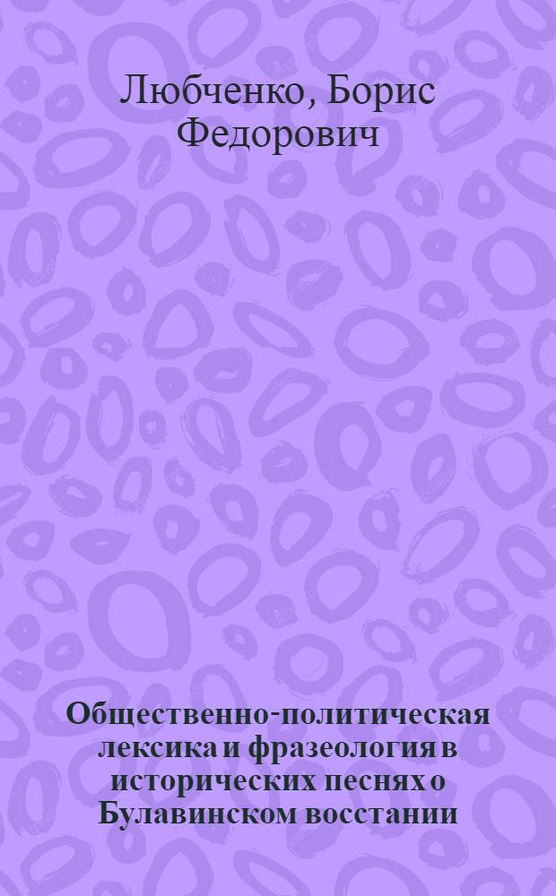 Общественно-политическая лексика и фразеология в исторических песнях о Булавинском восстании : Автореф. дис. на соиск. учен. степени канд. филол. наук : (10.02.01)
