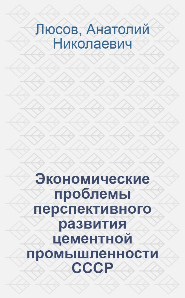 Экономические проблемы перспективного развития цементной промышленности СССР (вопросы методологии и практики) : Автореф. дис. на соиск. учен. степени д. э. н