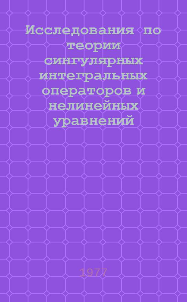 Исследования по теории сингулярных интегральных операторов и нелинейных уравнений : Автореф. дис. на соиск. учен. степ. д. ф.-м. н