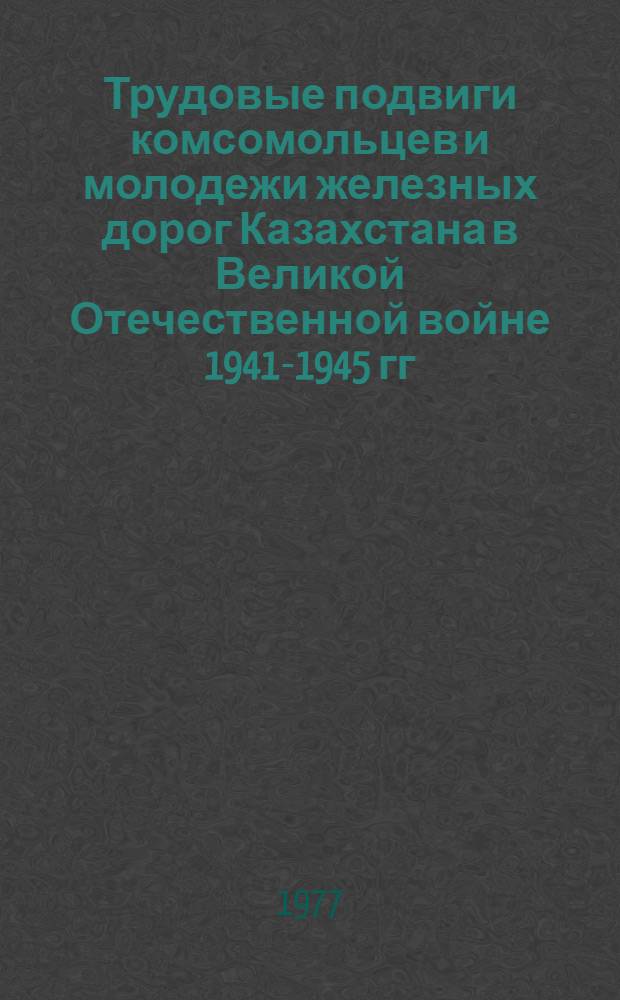 Трудовые подвиги комсомольцев и молодежи железных дорог Казахстана в Великой Отечественной войне 1941-1945 гг. : Автореф. дис. на соиск. учен. степени канд. ист. наук : (07.00.02)