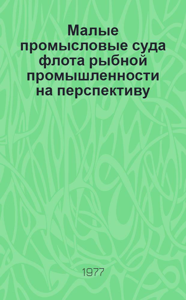 Малые промысловые суда флота рыбной промышленности на перспективу : (Информ.-справ. данные)