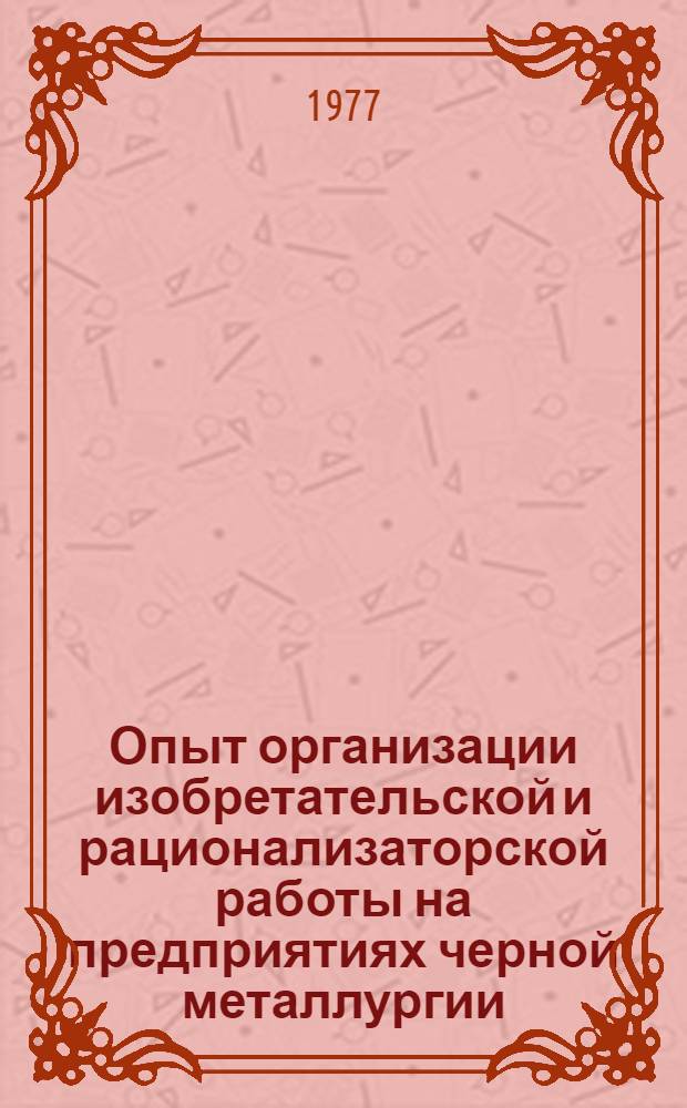 Опыт организации изобретательской и рационализаторской работы на предприятиях черной металлургии. (По материалам отчета межзаводской бригады). Сост. В.Ф. Малый