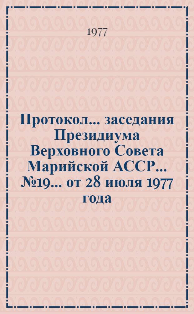 Протокол... заседания Президиума Верховного Совета Марийской АССР. ... № 19 ... от 28 июля 1977 года