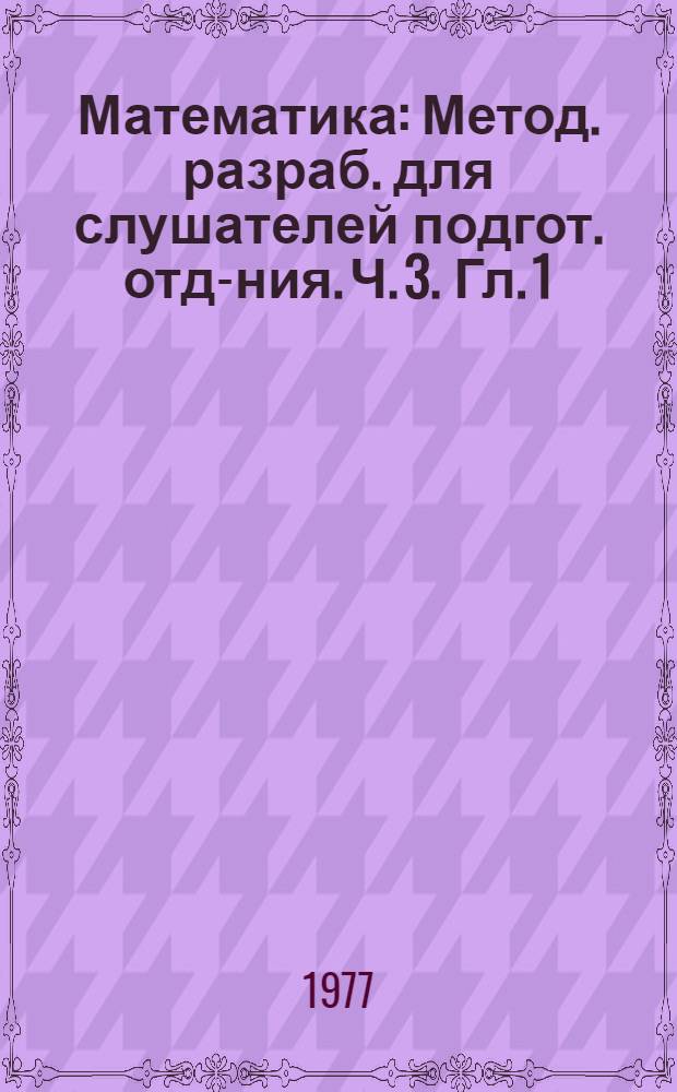 Математика : Метод. разраб. для слушателей подгот. отд-ния. Ч. 3. Гл. 1