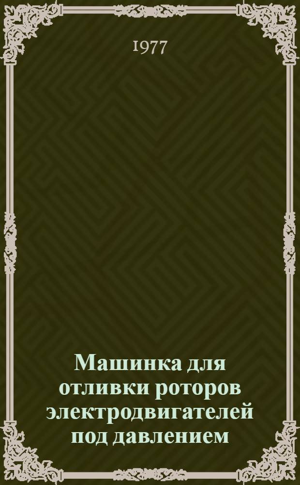 Машинка для отливки роторов электродвигателей под давлением : Науч.-техн. докл