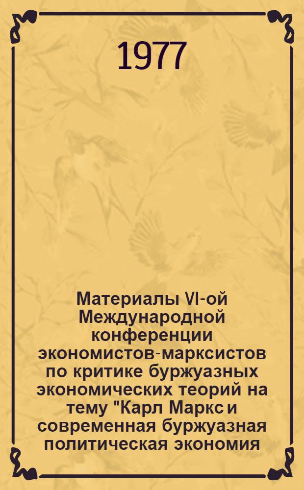 Материалы VI-ой Международной конференции экономистов-марксистов по критике буржуазных экономических теорий на тему "Карл Маркс и современная буржуазная политическая экономия (к 110-летию выхода в свет "Капитала"). г. Москва, 1977 г : Тезисы докл. Темат. направление... 2 : Новейшие направления буржуазной политэкономии и их отношение к экономической теории К. Маркса