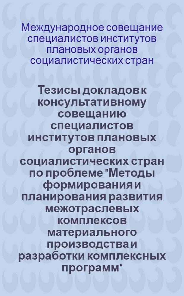 Тезисы докладов к консультативному совещанию специалистов институтов плановых органов социалистических стран по проблеме "Методы формирования и планирования развития межотраслевых комплексов материального производства и разработки комплексных программ". г. Тбилиси, 29 мая - 5 июня 1977 г.
