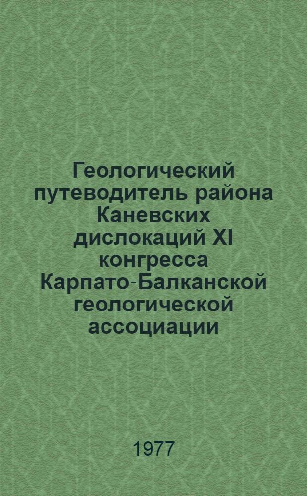 Геологический путеводитель района Каневских дислокаций XI конгресса Карпато-Балканской геологической ассоциации (авг.-сент. 1977 г.)