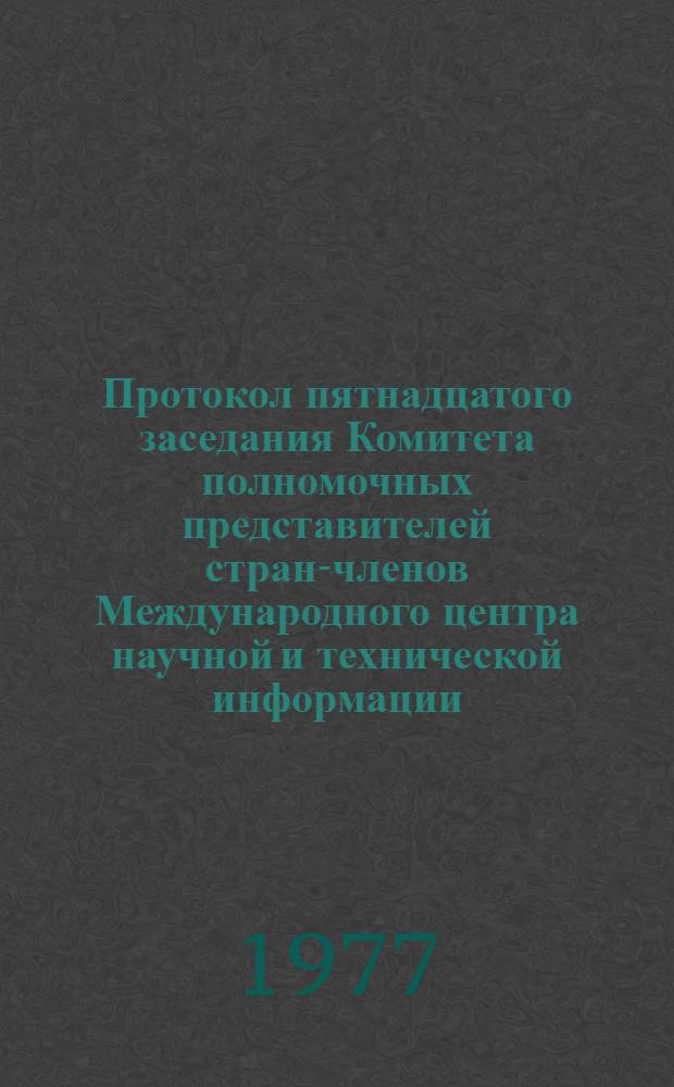Протокол пятнадцатого заседания Комитета полномочных представителей стран-членов Международного центра научной и технической информации (20-22 дек. 1977 г.). Прил. 1-17, 20-26