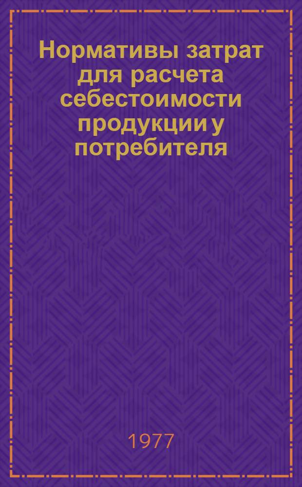 Нормативы затрат для расчета себестоимости продукции у потребителя : Утв. План.-экон. упр. 14/X 1976 г.