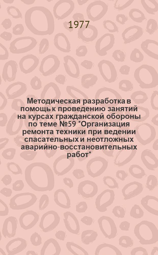 Методическая разработка в помощь к проведению занятий на курсах гражданской обороны по теме № 59 "Организация ремонта техники при ведении спасательных и неотложных аварийно-восстановительных работ"