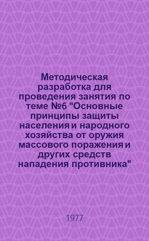 Методическая разработка для проведения занятия по теме [№ 6] "Основные принципы защиты населения и народного хозяйства от оружия массового поражения и других средств нападения противника"