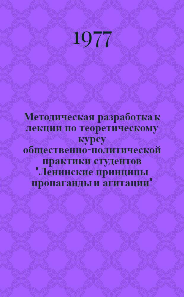 Методическая разработка к лекции по теоретическому курсу общественно-политической практики студентов "Ленинские принципы пропаганды и агитации" : Тема № 1-. Тема № 1