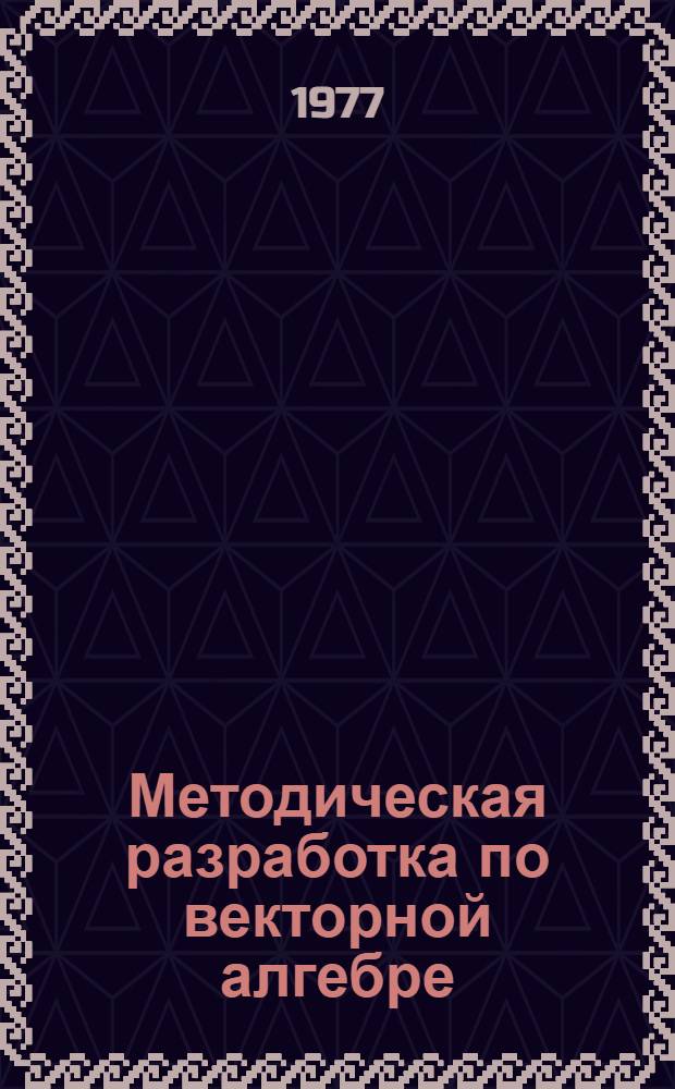 Методическая разработка по векторной алгебре : [В 2 вып.]. Вып. 1 : Основные понятия