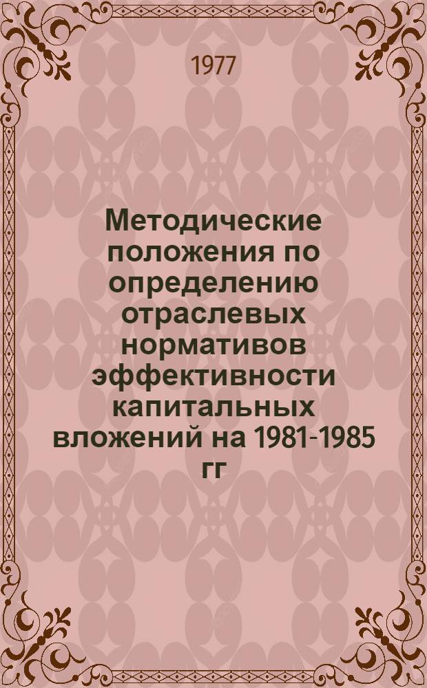 Методические положения по определению отраслевых нормативов эффективности капитальных вложений на 1981-1985 гг. и на период долгосрочной перспективы : Проект