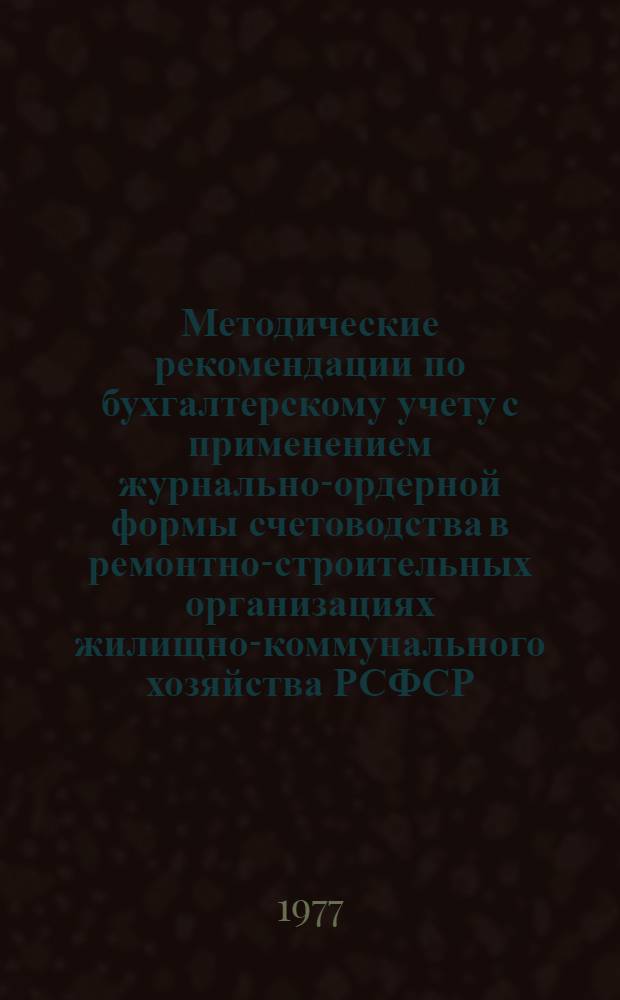 Методические рекомендации по бухгалтерскому учету с применением журнально-ордерной формы счетоводства в ремонтно-строительных организациях жилищно-коммунального хозяйства РСФСР