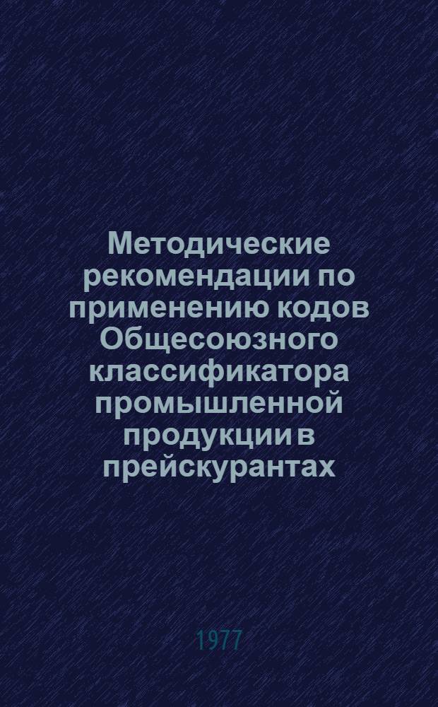 Методические рекомендации по применению кодов Общесоюзного классификатора промышленной продукции в прейскурантах : Утв. Гос. ком. цен СССР 14/IV 1977 г.