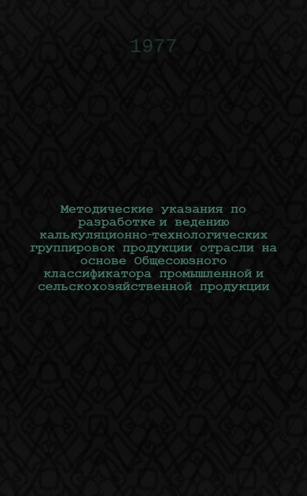 Методические указания по разработке и ведению калькуляционно-технологических группировок продукции отрасли на основе Общесоюзного классификатора промышленной и сельскохозяйственной продукции