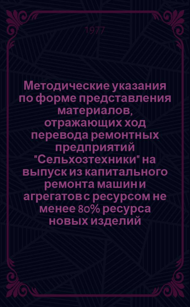 Методические указания по форме представления материалов, отражающих ход перевода ремонтных предприятий "Сельхозтехники" на выпуск из капитального ремонта машин и агрегатов с ресурсом не менее 80% ресурса новых изделий, и по расчету потребных материально-технических средств на эти цели